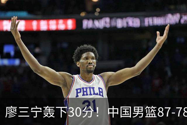 廖三宁轰下30分！中国男篮87‑78险胜晋级半决赛，余嘉豪16分9篮板撑起内线